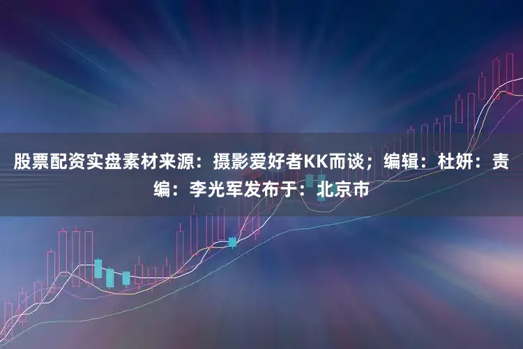 股票配资实盘素材来源：摄影爱好者KK而谈；编辑：杜妍：责编：李光军发布于：北京市