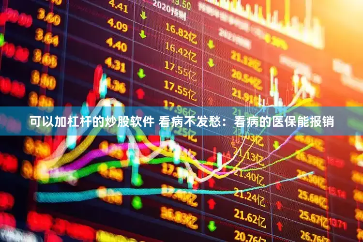 可以加杠杆的炒股软件 看病不发愁：看病的医保能报销