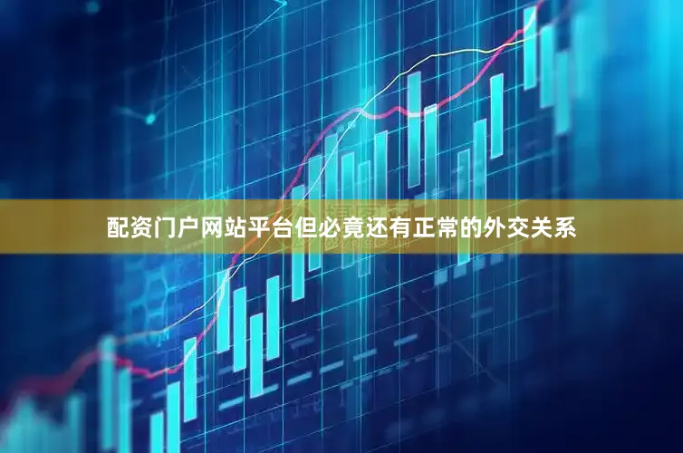 配资门户网站平台但必竟还有正常的外交关系