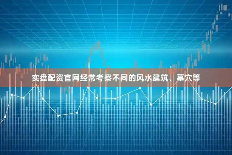 实盘配资官网经常考察不同的风水建筑、墓穴等