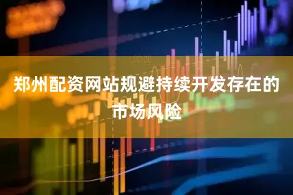 郑州配资网站规避持续开发存在的市场风险