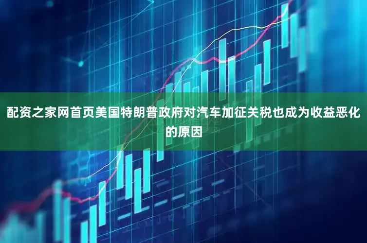 配资之家网首页美国特朗普政府对汽车加征关税也成为收益恶化的原因