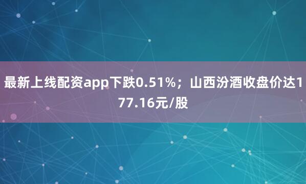 最新上线配资app下跌0.51%；山西汾酒收盘价达177.16元/股