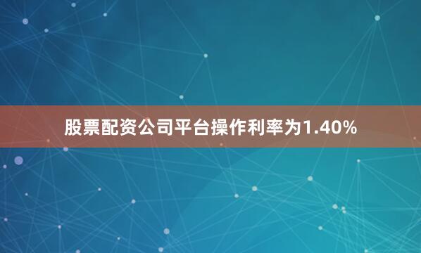 股票配资公司平台操作利率为1.40%
