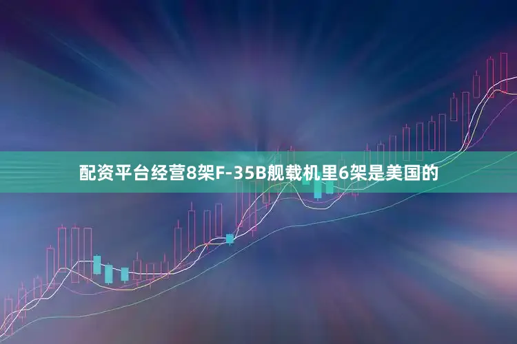 配资平台经营8架F-35B舰载机里6架是美国的