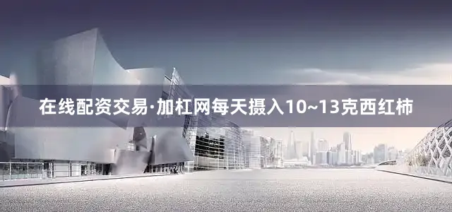 在线配资交易·加杠网每天摄入10~13克西红柿