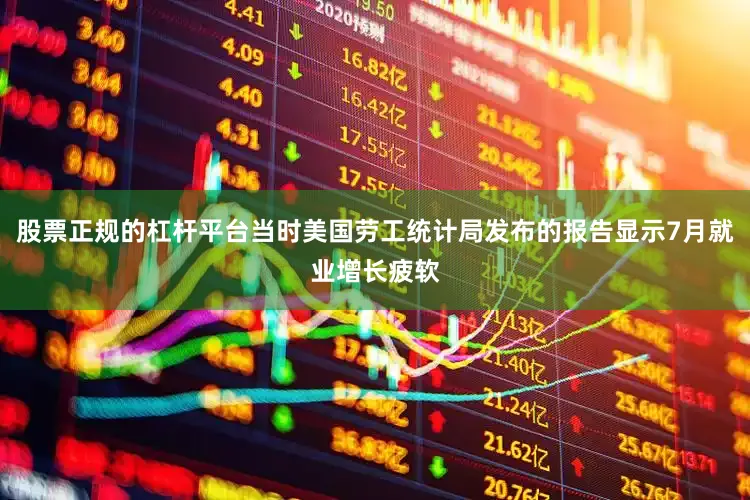 股票正规的杠杆平台当时美国劳工统计局发布的报告显示7月就业增长疲软