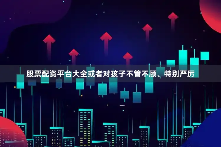股票配资平台大全或者对孩子不管不顾、特别严厉