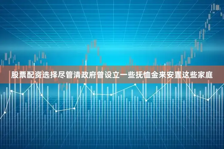 股票配资选择尽管清政府曾设立一些抚恤金来安置这些家庭