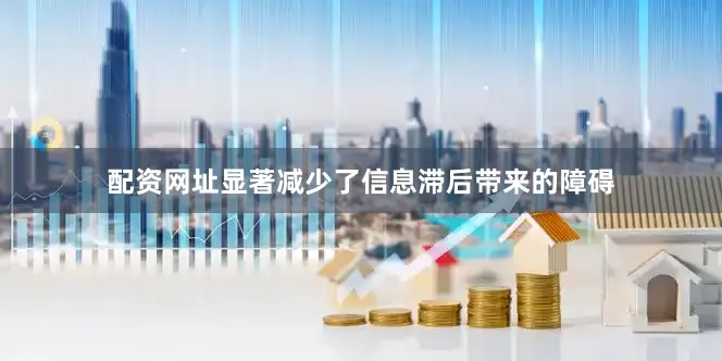 配资网址显著减少了信息滞后带来的障碍