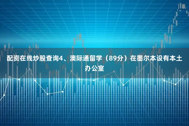 配资在线炒股查询4、澳际通留学（89分）在墨尔本设有本土办公室