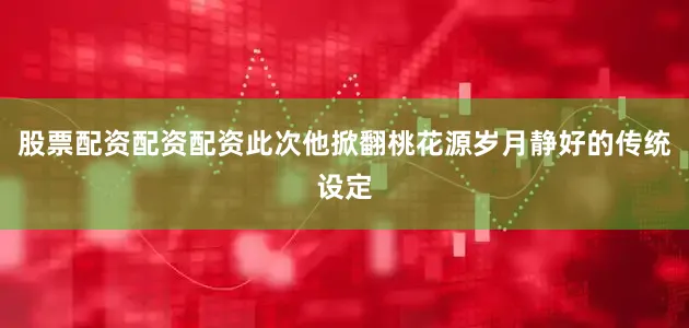 股票配资配资配资此次他掀翻桃花源岁月静好的传统设定