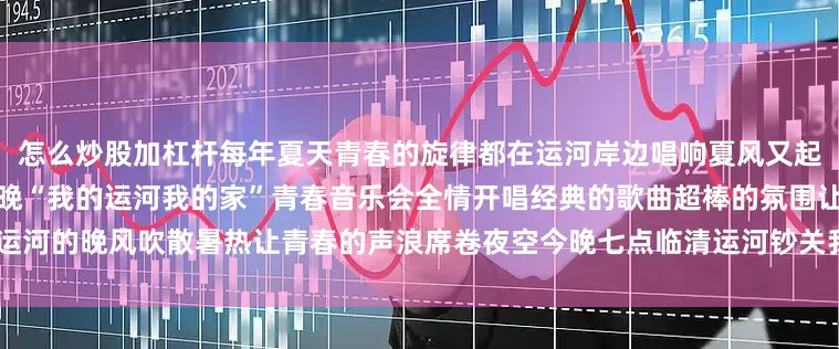 怎么炒股加杠杆每年夏天青春的旋律都在运河岸边唱响夏风又起心跳的节拍等你来共鸣就在今晚“我的运河我的家”青春音乐会全情开唱经典的歌曲超棒的氛围让运河的晚风吹散暑热让青春的声浪席卷夜空今晚七点临清运河钞关我们不见不散[爱心]发布于：北京市