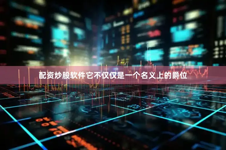 配资炒股软件它不仅仅是一个名义上的爵位