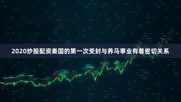 2020炒股配资秦国的第一次受封与养马事业有着密切关系