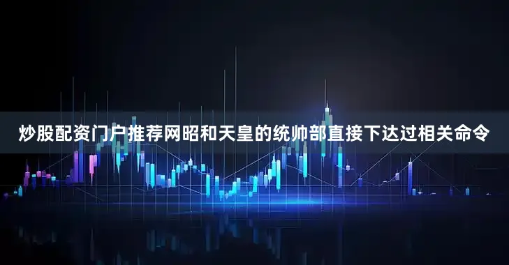 炒股配资门户推荐网昭和天皇的统帅部直接下达过相关命令