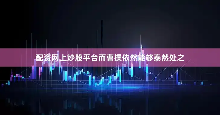 配资网上炒股平台而曹操依然能够泰然处之