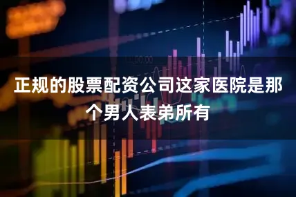 正规的股票配资公司这家医院是那个男人表弟所有