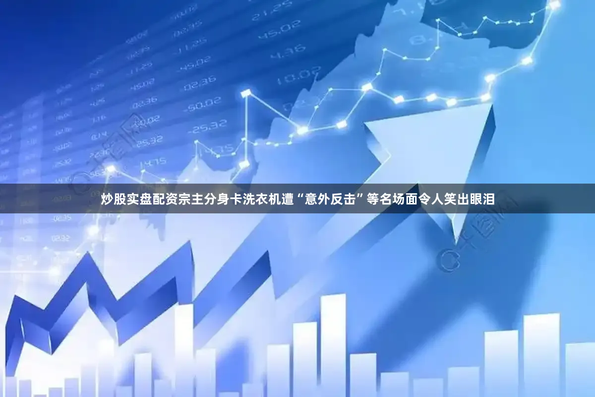 炒股实盘配资宗主分身卡洗衣机遭“意外反击”等名场面令人笑出眼泪