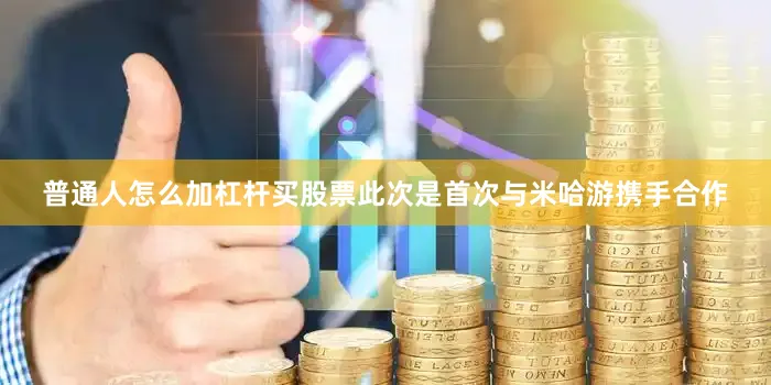 普通人怎么加杠杆买股票此次是首次与米哈游携手合作