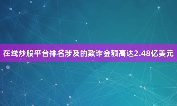 在线炒股平台排名涉及的欺诈金额高达2.48亿美元