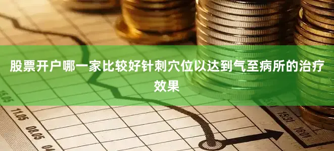 股票开户哪一家比较好针刺穴位以达到气至病所的治疗效果