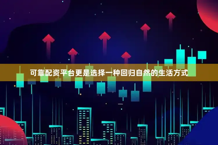 可靠配资平台更是选择一种回归自然的生活方式