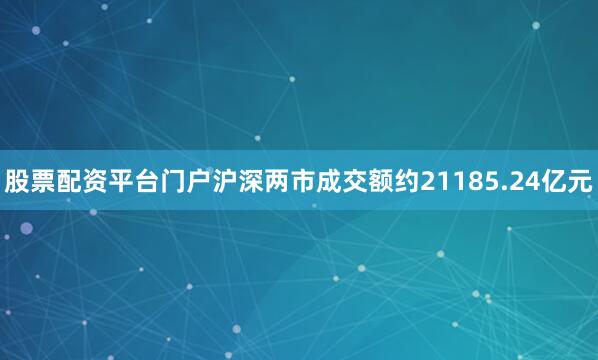 股票配资平台门户沪深两市成交额约21185.24亿元