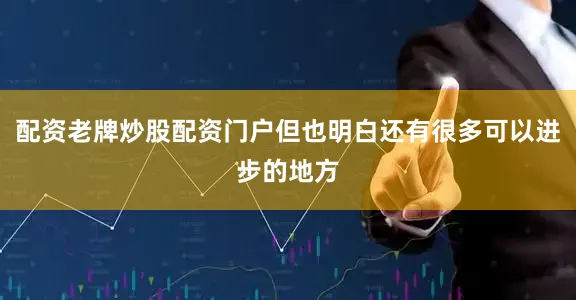 配资老牌炒股配资门户但也明白还有很多可以进步的地方