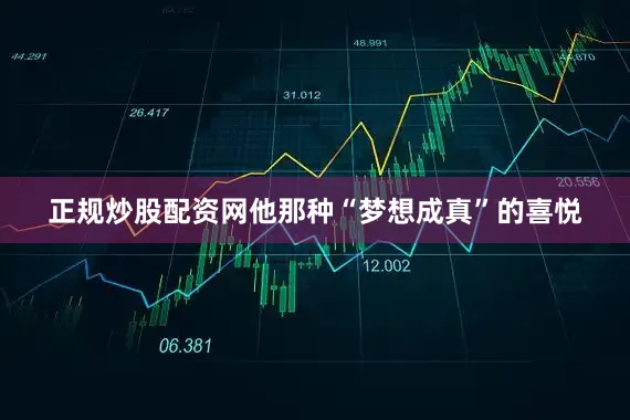 正规炒股配资网他那种“梦想成真”的喜悦