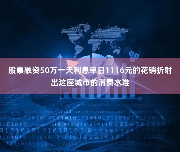股票融资50万一天利息单日1116元的花销折射出这座城市的消费水准