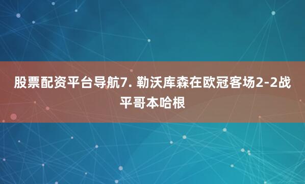 股票配资平台导航　　7. 勒沃库森在欧冠客场2-2战平哥本哈根