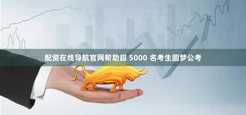 配资在线导航官网帮助超 5000 名考生圆梦公考