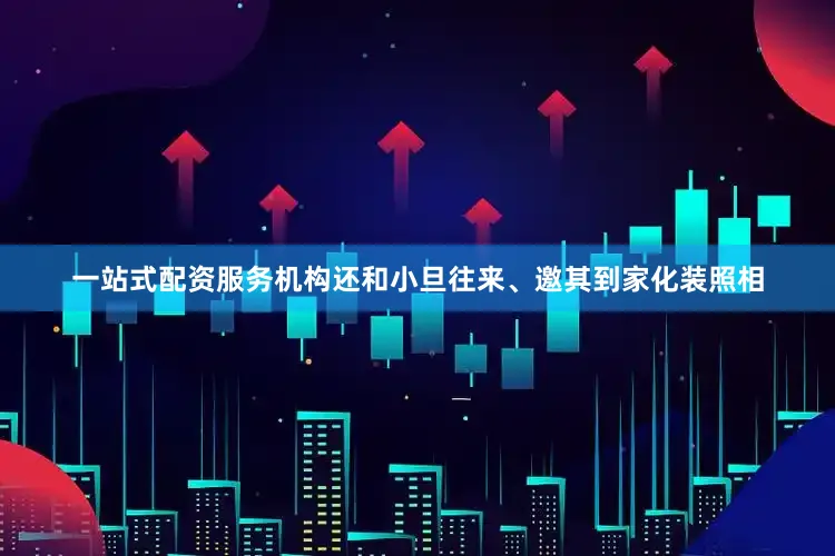 一站式配资服务机构还和小旦往来、邀其到家化装照相