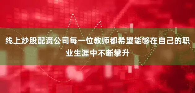 线上炒股配资公司每一位教师都希望能够在自己的职业生涯中不断攀升