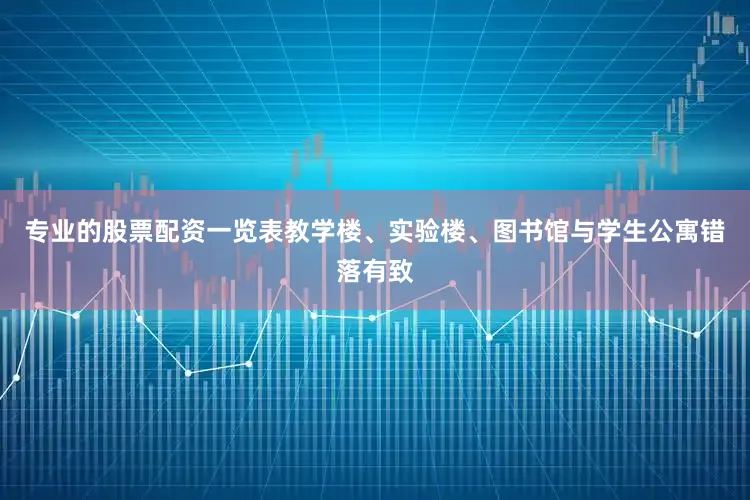 专业的股票配资一览表教学楼、实验楼、图书馆与学生公寓错落有致