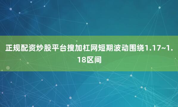 正规配资炒股平台搜加杠网短期波动围绕1.17~1.18区间