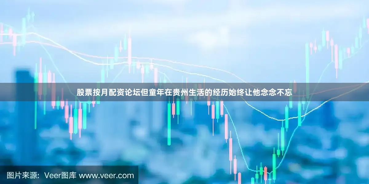 股票按月配资论坛但童年在贵州生活的经历始终让他念念不忘