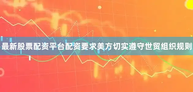 最新股票配资平台配资要求美方切实遵守世贸组织规则