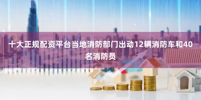 十大正规配资平台当地消防部门出动12辆消防车和40名消防员