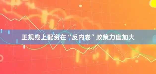 正规线上配资在“反内卷”政策力度加大