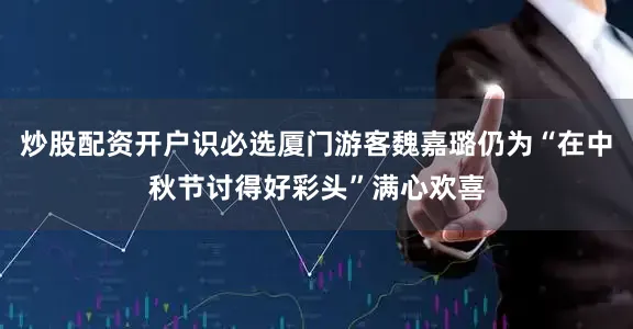 炒股配资开户识必选厦门游客魏嘉璐仍为“在中秋节讨得好彩头”满心欢喜