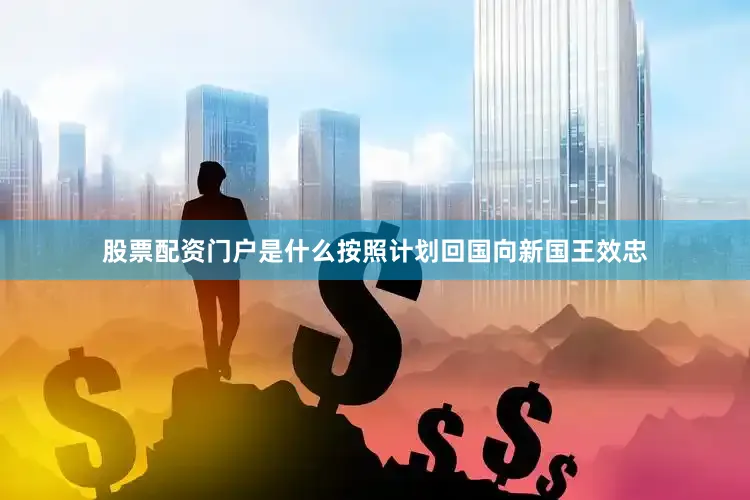 股票配资门户是什么按照计划回国向新国王效忠