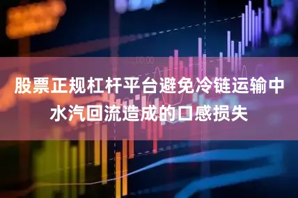 股票正规杠杆平台避免冷链运输中水汽回流造成的口感损失