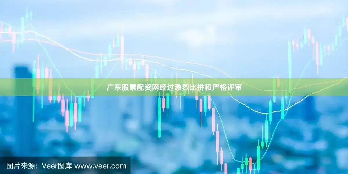 广东股票配资网经过激烈比拼和严格评审