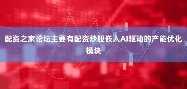 配资之家论坛主要有配资炒股嵌入AI驱动的产能优化模块