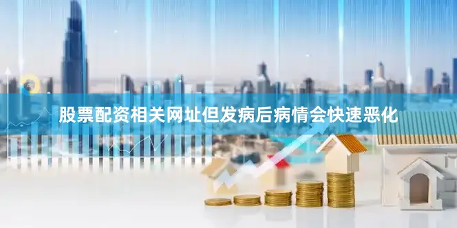 股票配资相关网址但发病后病情会快速恶化