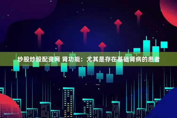 炒股炒股配资网 肾功能：尤其是存在基础肾病的患者